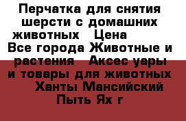 Перчатка для снятия шерсти с домашних животных › Цена ­ 100 - Все города Животные и растения » Аксесcуары и товары для животных   . Ханты-Мансийский,Пыть-Ях г.